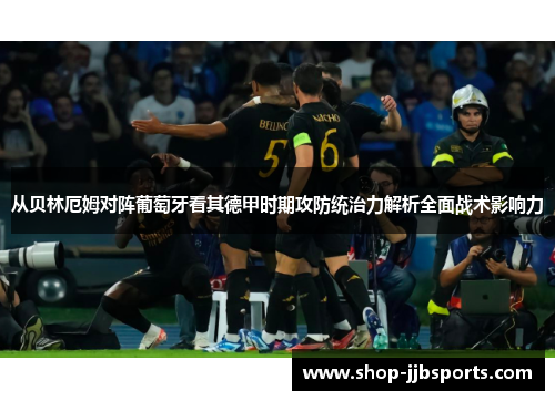 从贝林厄姆对阵葡萄牙看其德甲时期攻防统治力解析全面战术影响力