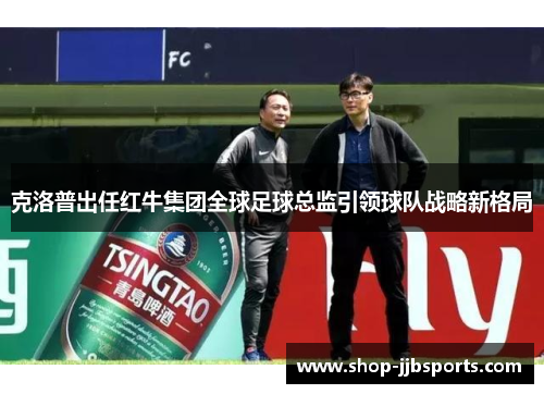 克洛普出任红牛集团全球足球总监引领球队战略新格局