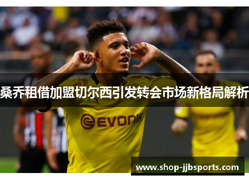 桑乔租借加盟切尔西引发转会市场新格局解析 桑乔租借加盟切尔西引发转会市场新格局解析