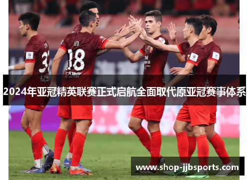 2024年亚冠精英联赛正式启航全面取代原亚冠赛事体系