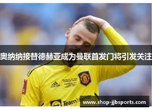 奥纳纳接替德赫亚成为曼联首发门将引发关注