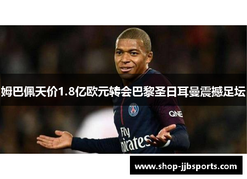 姆巴佩天价1.8亿欧元转会巴黎圣日耳曼震撼足坛
