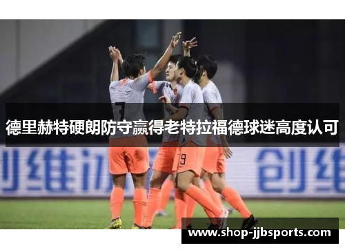 德里赫特硬朗防守赢得老特拉福德球迷高度认可