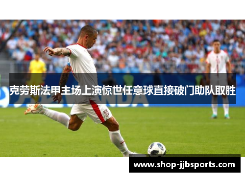 克劳斯法甲主场上演惊世任意球直接破门助队取胜 克劳斯法甲主场上演惊世任意球直接破门助队取胜
