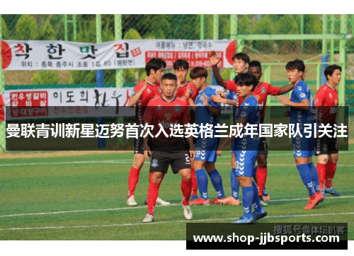曼联青训新星迈努首次入选英格兰成年国家队引关注 曼联青训新星迈努首次入选英格兰成年国家队引关注