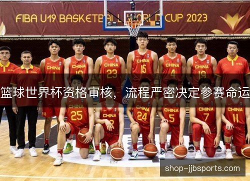 篮球世界杯资格审核，流程严密决定参赛命运
