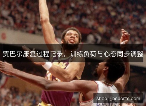 贾巴尔康复过程记录，训练负荷与心态同步调整